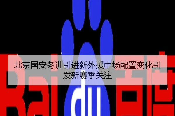 北京国安冬训引进新外援中场配置变化引发新赛季关注