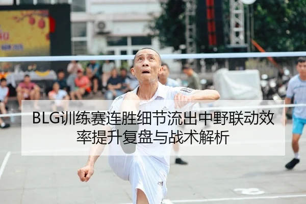 BLG训练赛连胜细节流出中野联动效率提升复盘与战术解析