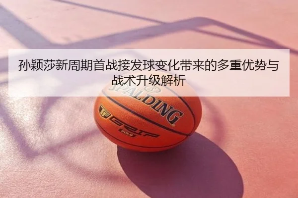 孙颖莎新周期首战接发球变化带来的多重优势与战术升级解析